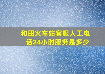 和田火车站客服人工电话24小时服务是多少