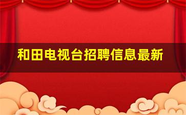 和田电视台招聘信息最新