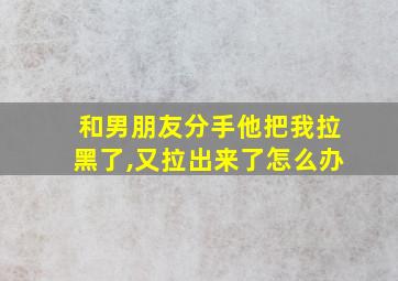 和男朋友分手他把我拉黑了,又拉出来了怎么办