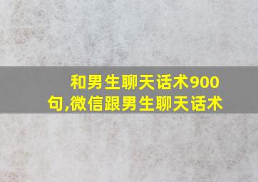 和男生聊天话术900句,微信跟男生聊天话术