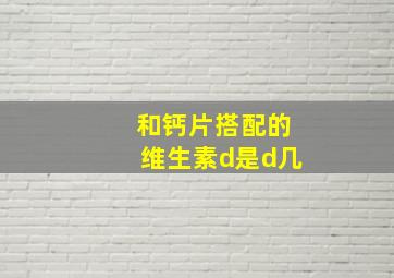 和钙片搭配的维生素d是d几