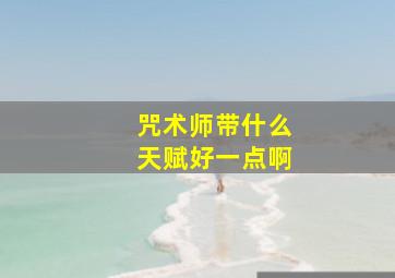 咒术师带什么天赋好一点啊