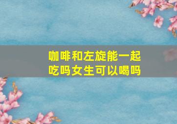 咖啡和左旋能一起吃吗女生可以喝吗