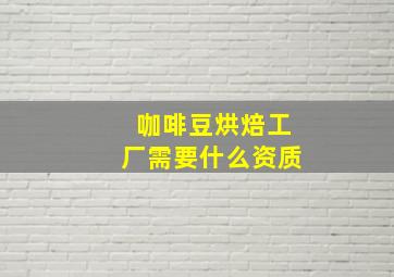 咖啡豆烘焙工厂需要什么资质