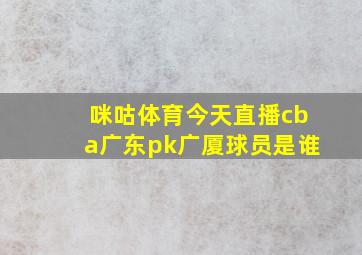 咪咕体育今天直播cba广东pk广厦球员是谁