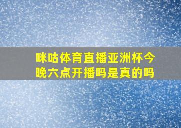 咪咕体育直播亚洲杯今晚六点开播吗是真的吗