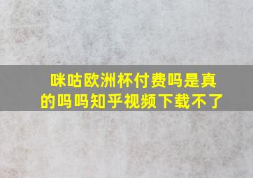 咪咕欧洲杯付费吗是真的吗吗知乎视频下载不了