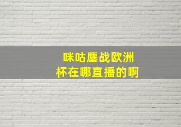 咪咕鏖战欧洲杯在哪直播的啊