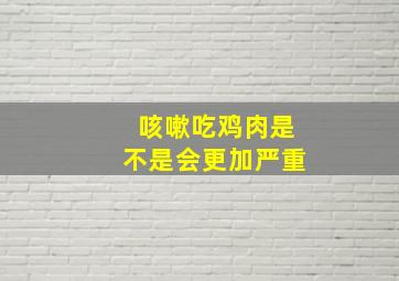 咳嗽吃鸡肉是不是会更加严重