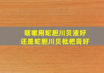 咳嗽用蛇胆川贝液好还是蛇胆川贝枇杷膏好