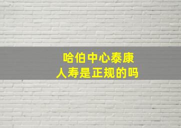 哈伯中心泰康人寿是正规的吗