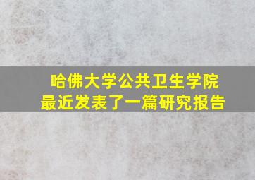 哈佛大学公共卫生学院最近发表了一篇研究报告