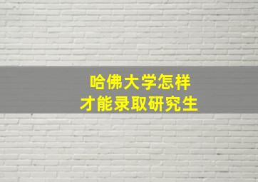 哈佛大学怎样才能录取研究生