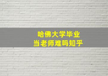 哈佛大学毕业当老师难吗知乎