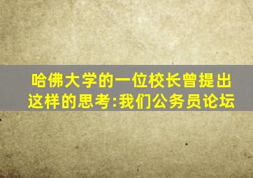 哈佛大学的一位校长曾提出这样的思考:我们公务员论坛