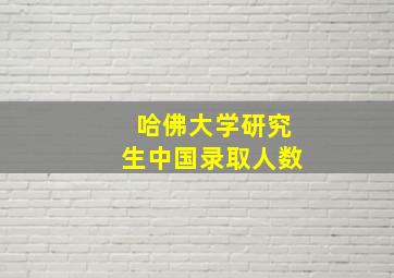 哈佛大学研究生中国录取人数