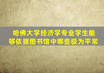 哈佛大学经济学专业学生能够依据图书馆中哪些极为平常