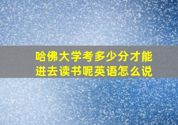 哈佛大学考多少分才能进去读书呢英语怎么说