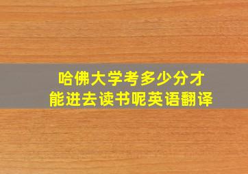 哈佛大学考多少分才能进去读书呢英语翻译