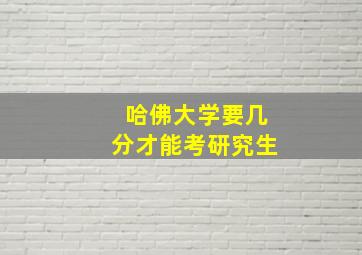 哈佛大学要几分才能考研究生