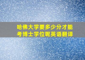 哈佛大学要多少分才能考博士学位呢英语翻译