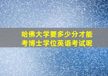 哈佛大学要多少分才能考博士学位英语考试呢