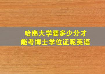 哈佛大学要多少分才能考博士学位证呢英语