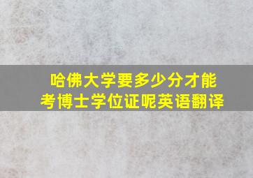 哈佛大学要多少分才能考博士学位证呢英语翻译