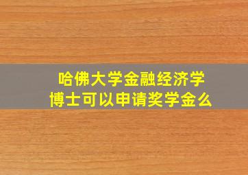 哈佛大学金融经济学博士可以申请奖学金么