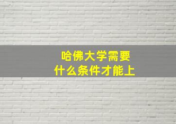 哈佛大学需要什么条件才能上