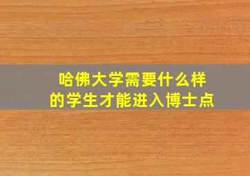 哈佛大学需要什么样的学生才能进入博士点