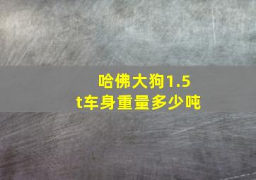 哈佛大狗1.5t车身重量多少吨