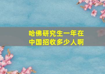 哈佛研究生一年在中国招收多少人啊