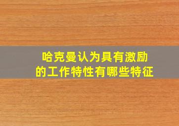 哈克曼认为具有激励的工作特性有哪些特征