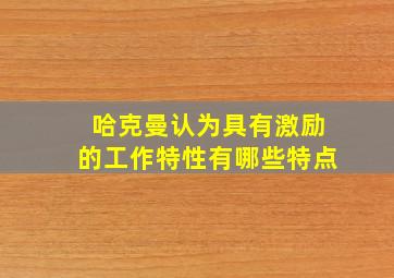 哈克曼认为具有激励的工作特性有哪些特点