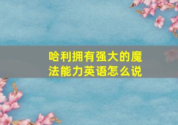 哈利拥有强大的魔法能力英语怎么说