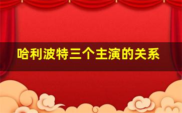 哈利波特三个主演的关系