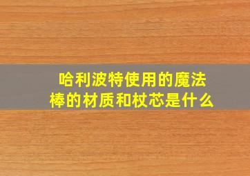 哈利波特使用的魔法棒的材质和杖芯是什么