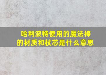 哈利波特使用的魔法棒的材质和杖芯是什么意思