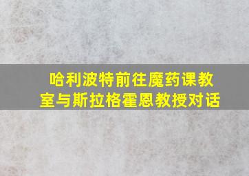 哈利波特前往魔药课教室与斯拉格霍恩教授对话