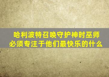 哈利波特召唤守护神时巫师必须专注于他们最快乐的什么