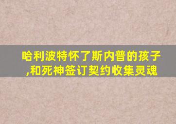 哈利波特怀了斯内普的孩子,和死神签订契约收集灵魂