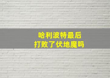 哈利波特最后打败了伏地魔吗