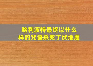 哈利波特最终以什么样的咒语杀死了伏地魔