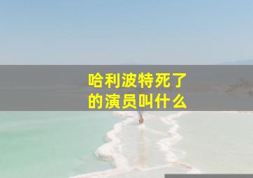 哈利波特死了的演员叫什么