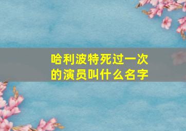 哈利波特死过一次的演员叫什么名字