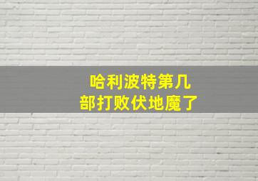 哈利波特第几部打败伏地魔了