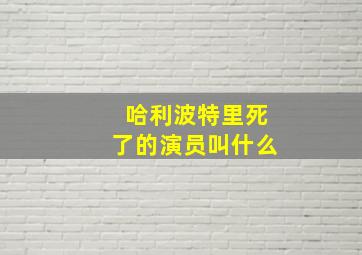 哈利波特里死了的演员叫什么