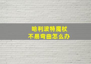 哈利波特魔杖不易弯曲怎么办