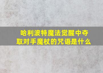 哈利波特魔法觉醒中夺取对手魔杖的咒语是什么